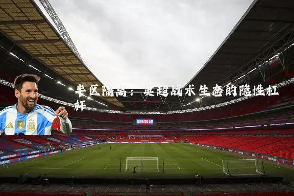 半区隔离:英超战术生态的隐性杠杆