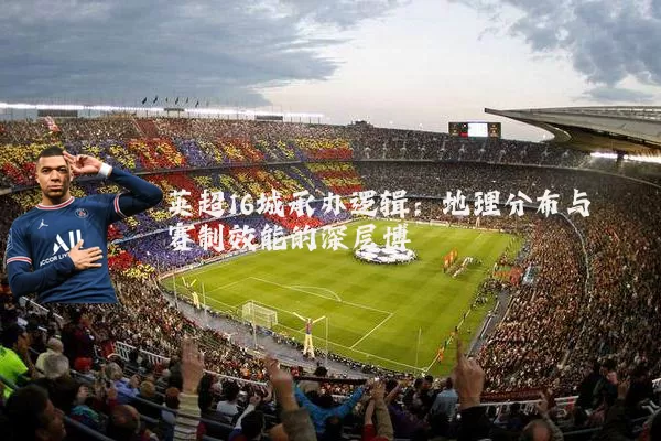 英超16城承办逻辑：地理分布与赛制效能的深层博弈