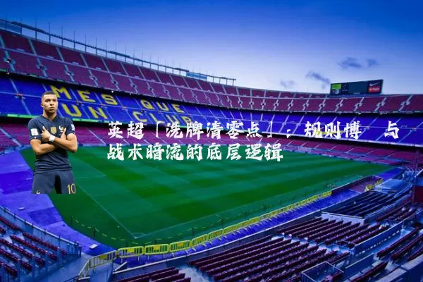英超「洗牌清零点」：规则博弈与战术暗流的底层逻辑