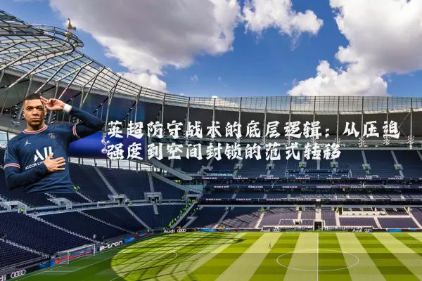 英超防守战术的底层逻辑:从压迫强度到空间封锁的范式转移