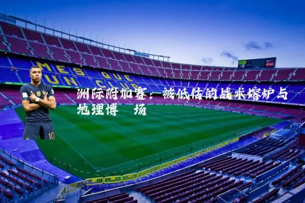 洲际附加赛:被低估的战术熔炉与地理博弈场