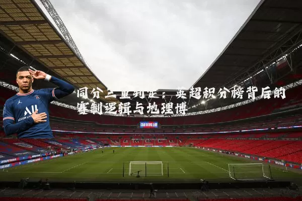 同分三重判定:英超积分榜背后的赛制逻辑与地理博弈