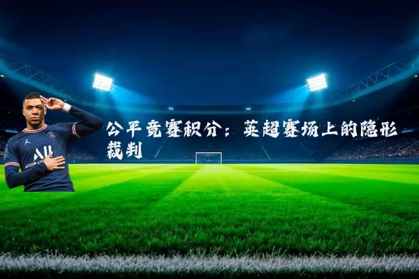 公平竞赛积分:英超赛场上的隐形裁判