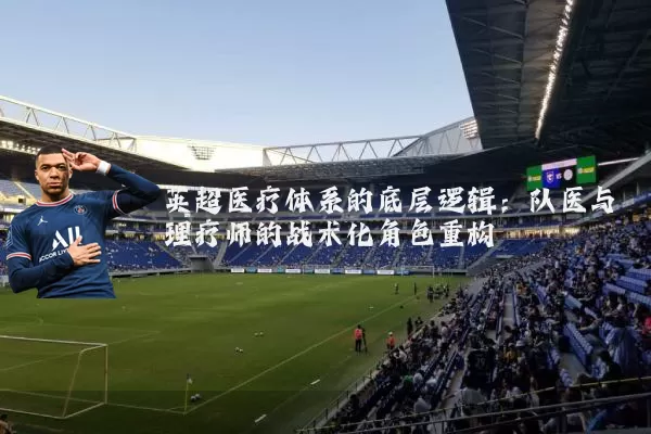 英超医疗体系的底层逻辑：队医与理疗师的战术化角色重构