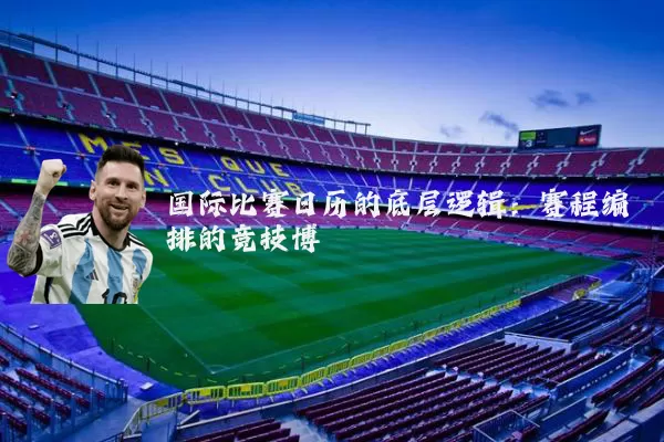 国际比赛日历的底层逻辑:赛程编排的竞技博弈