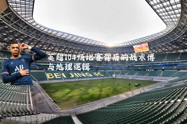 英超104场比赛背后的战术博弈与地理逻辑