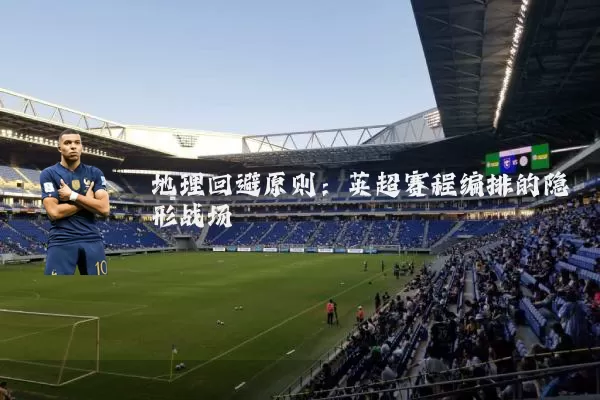 地理回避原则:英超赛程编排的隐形战场