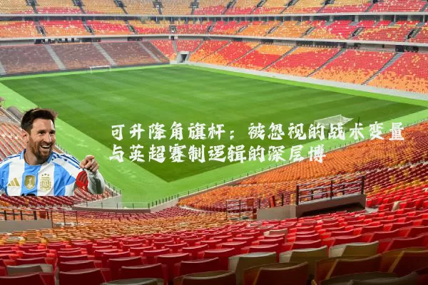 可升降角旗杆:被忽视的战术变量与英超赛制逻辑的深层博弈