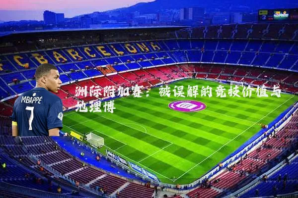 洲际附加赛：被误解的竞技价值与地理博弈