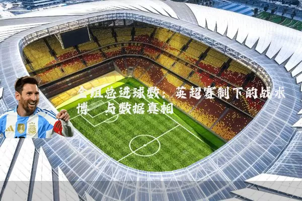 全组总进球数:英超赛制下的战术博弈与数据真相