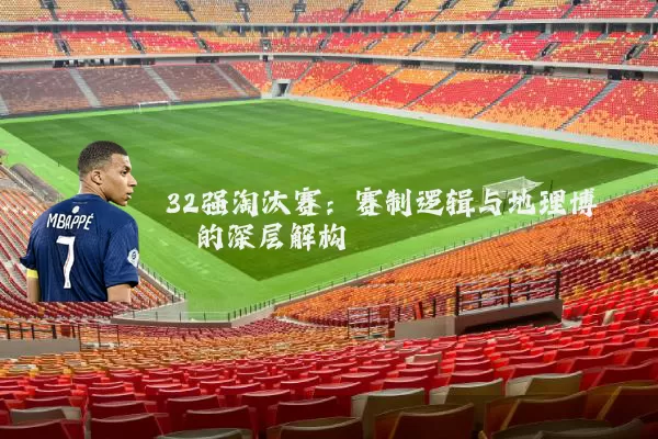 32强淘汰赛:赛制逻辑与地理博弈的深层解构